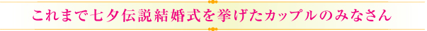 これまで七夕伝説結婚式を挙げられたカップルのみなさん