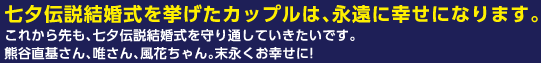 七夕伝説結婚式を挙げたカップルは、永遠に幸せになります。
これから先も、七夕伝説結婚式を守り通していきたいです。
熊谷直基さん、唯さん、風花ちゃん。末永くお幸せに!