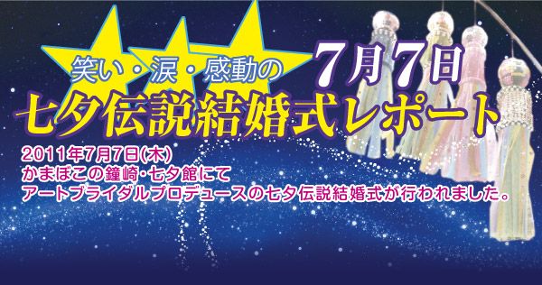 笑い・涙・感動の ７月７日 七夕伝説結婚式レポート
2011年7月7日(木)かまぼこの鐘崎・七夕館にて
アートブライダルプロデュースの七夕伝説結婚式が行われました。