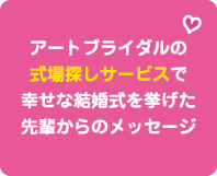 アートブライダルの式場探しサービスで幸せな結婚式を挙げた先輩からのメッセージ